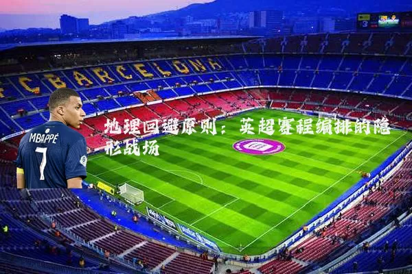 地理回避原则：英超赛程编排的隐形战场