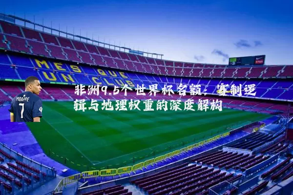 非洲9.5个世界杯名额：赛制逻辑与地理权重的深度解构
