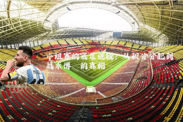 小组赛的底层逻辑:从积分分配到战术博弈的真相