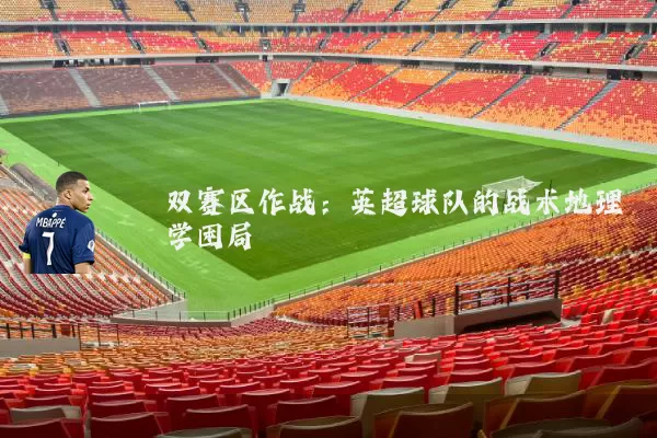 双赛区作战：英超球队的战术地理学困局