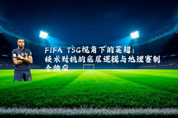 FIFA TSG视角下的英超:技术对抗的底层逻辑与地理赛制耦合效应