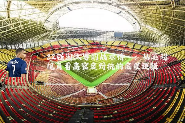 32强淘汰赛的战术博弈：从英超视角看高密度对抗的底层逻辑