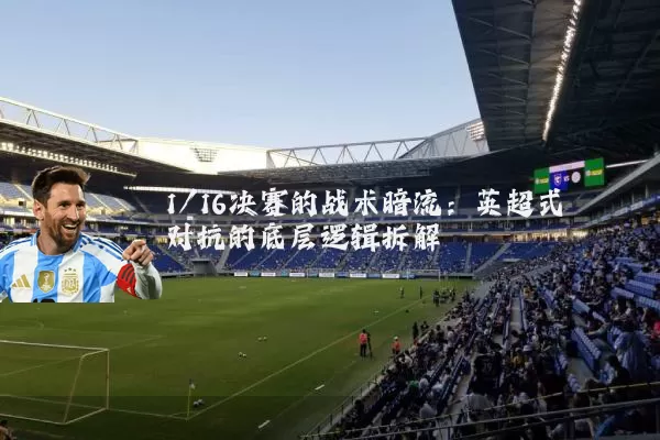 1/16决赛的战术暗流：英超式对抗的底层逻辑拆解