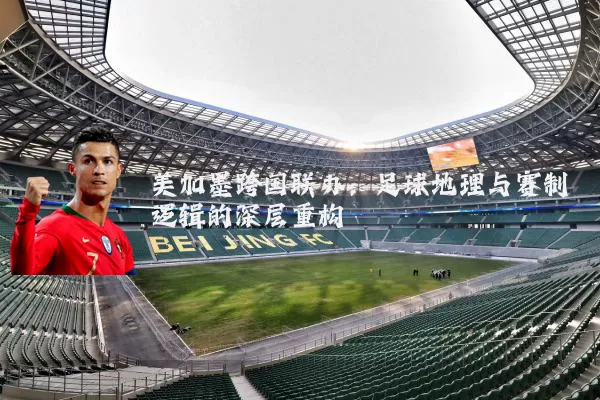 美加墨跨国联办：足球地理与赛制逻辑的深层重构