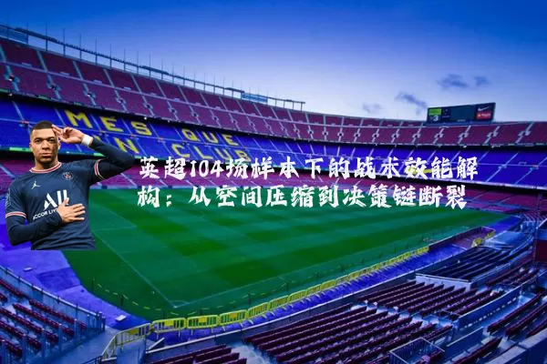 英超104场样本下的战术效能解构：从空间压缩到决策链断裂