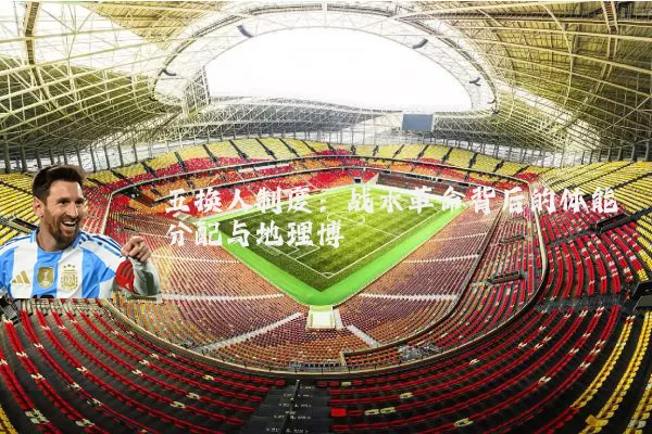 五换人制度:战术革命背后的体能分配与地理博弈