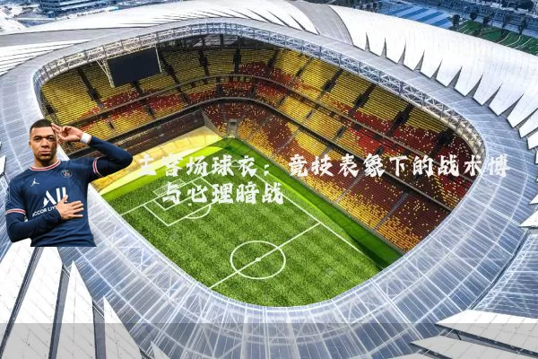 主客场球衣：竞技表象下的战术博弈与心理暗战