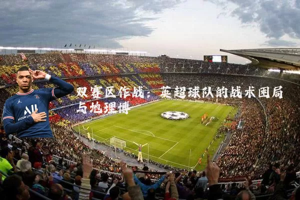双赛区作战:英超球队的战术困局与地理博弈