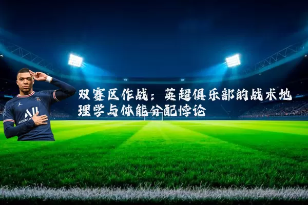 双赛区作战：英超俱乐部的战术地理学与体能分配悖论