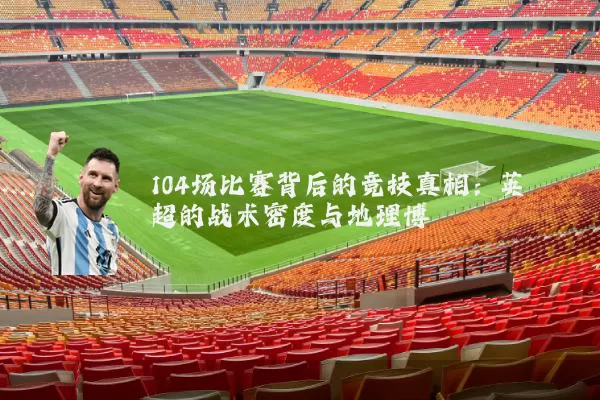104场比赛背后的竞技真相：英超的战术密度与地理博弈