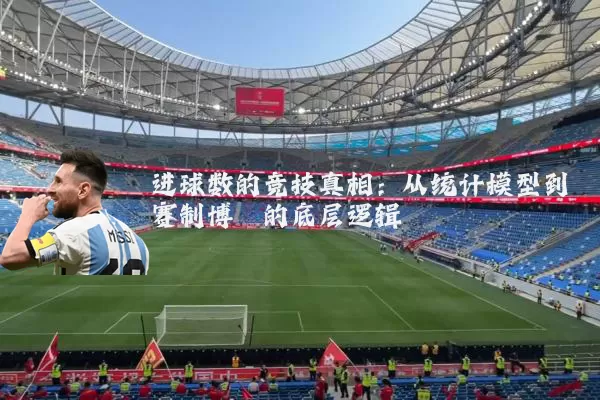进球数的竞技真相:从统计模型到赛制博弈的底层逻辑