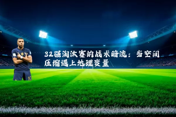32强淘汰赛的战术暗流：当空间压缩遇上地理变量