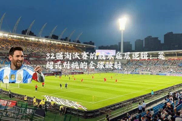 32强淘汰赛的战术底层逻辑：英超式对抗的全球映射