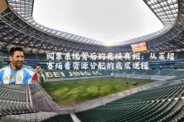 购票系统背后的竞技真相:从英超赛场看资源分配的底层逻辑