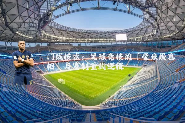 门线技术：足球竞技的「毫米级真相」与赛制重构逻辑
