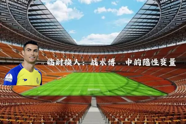 临时换人：战术博弈中的隐性变量