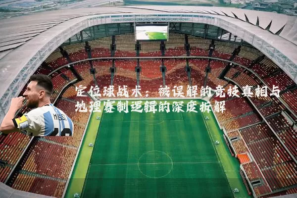 定位球战术:被误解的竞技真相与地理赛制逻辑的深度拆解