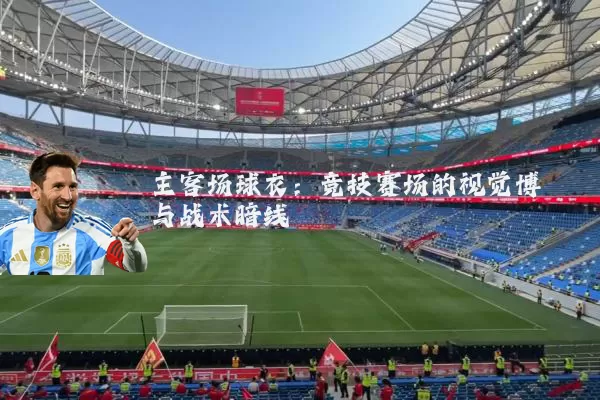 主客场球衣：竞技赛场的视觉博弈与战术暗线