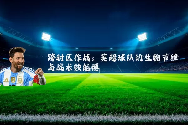 跨时区作战:英超球队的生物节律与战术效能博弈