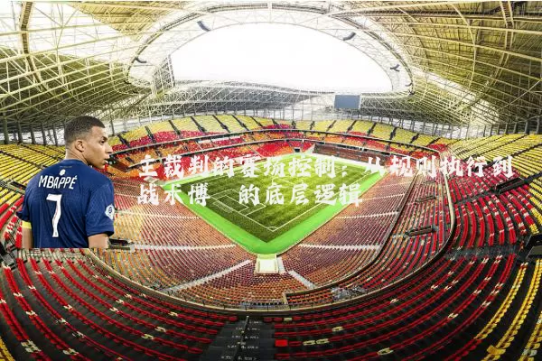主裁判的赛场控制:从规则执行到战术博弈的底层逻辑