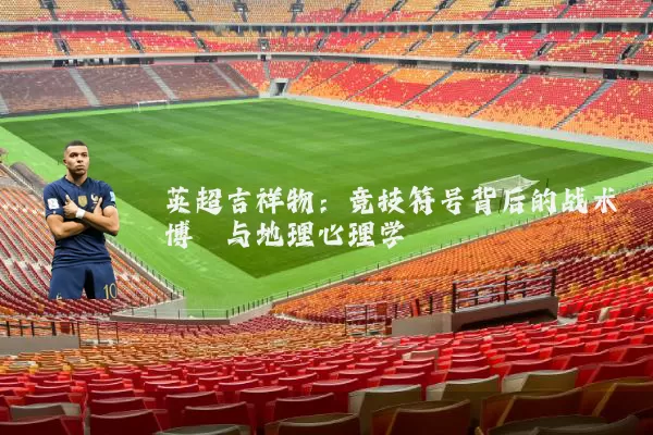 英超吉祥物:竞技符号背后的战术博弈与地理心理学