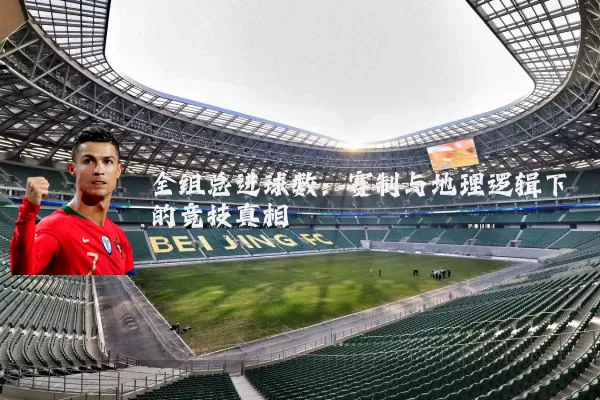 全组总进球数:赛制与地理逻辑下的竞技真相