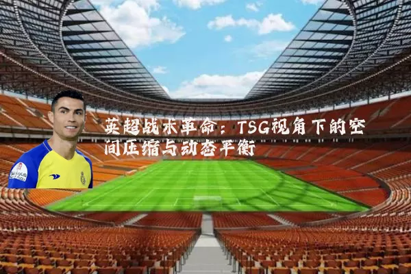 英超战术革命：TSG视角下的空间压缩与动态平衡