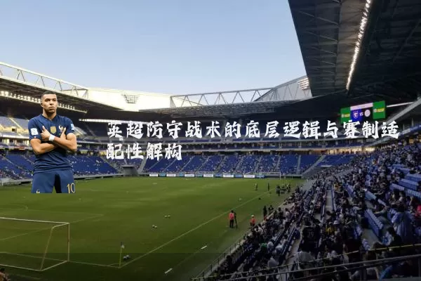 英超防守战术的底层逻辑与赛制适配性解构