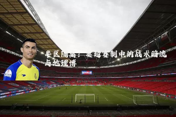 半区隔离:英超赛制中的战术暗流与地理博弈