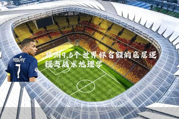 非洲9.5个世界杯名额的底层逻辑与战术地理学