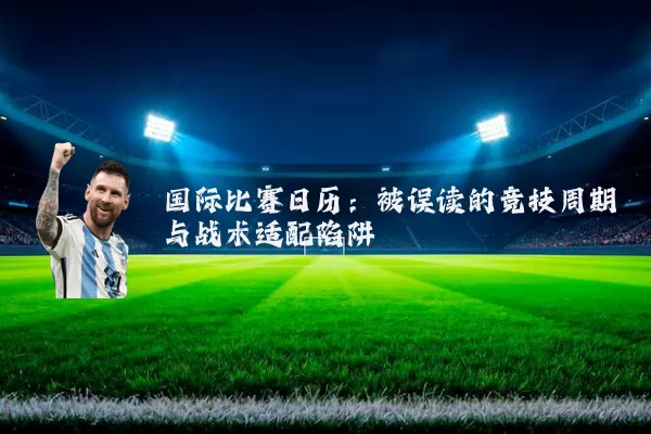 国际比赛日历：被误读的竞技周期与战术适配陷阱